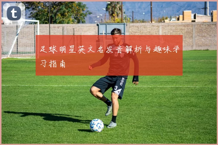 足球明星英文名发音解析与趣味学习指南