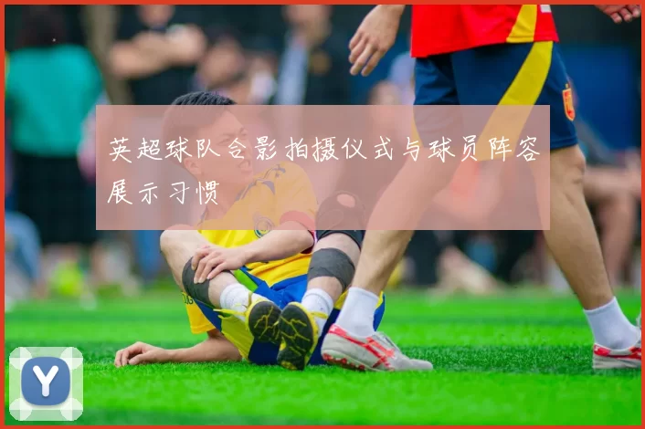 英超球队合影拍摄仪式与球员阵容展示习惯