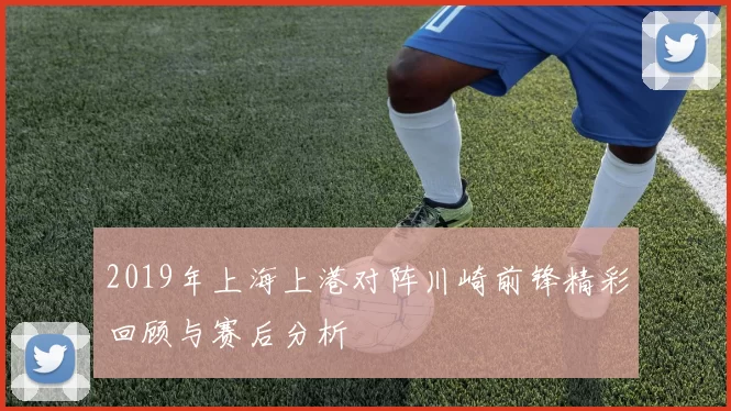 2019年上海上港对阵川崎前锋精彩回顾与赛后分析