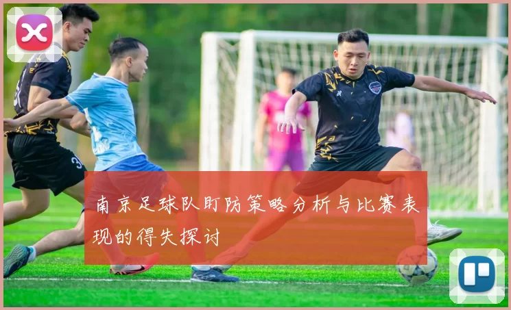 南京足球队盯防策略分析与比赛表现的得失探讨