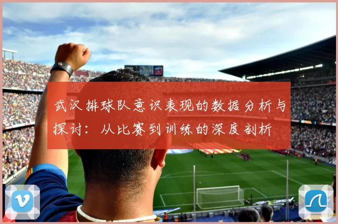 武汉排球队意识表现的数据分析与探讨：从比赛到训练的深度剖析