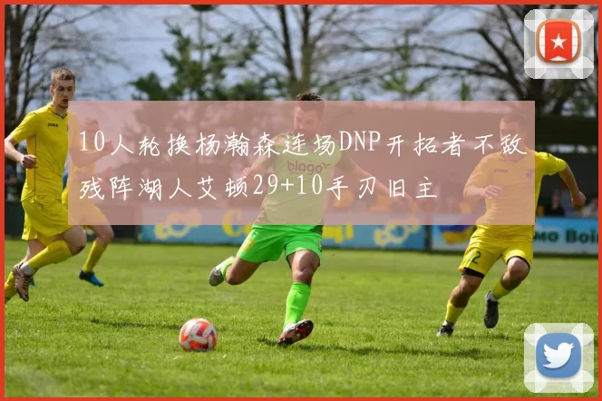 10人轮换杨瀚森连场DNP开拓者不敌残阵湖人艾顿29+10手刃旧主