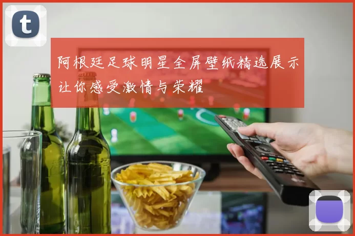 阿根廷足球明星全屏壁纸精选展示让你感受激情与荣耀