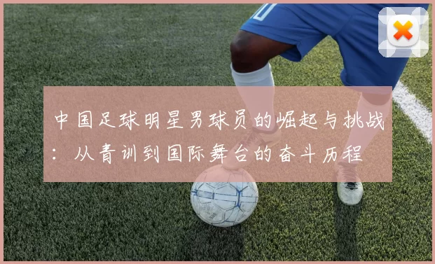 中国足球明星男球员的崛起与挑战：从青训到国际舞台的奋斗历程