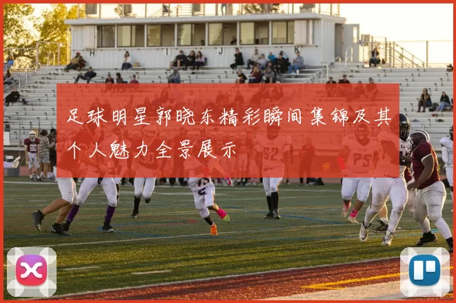 足球明星郭晓东精彩瞬间集锦及其个人魅力全景展示