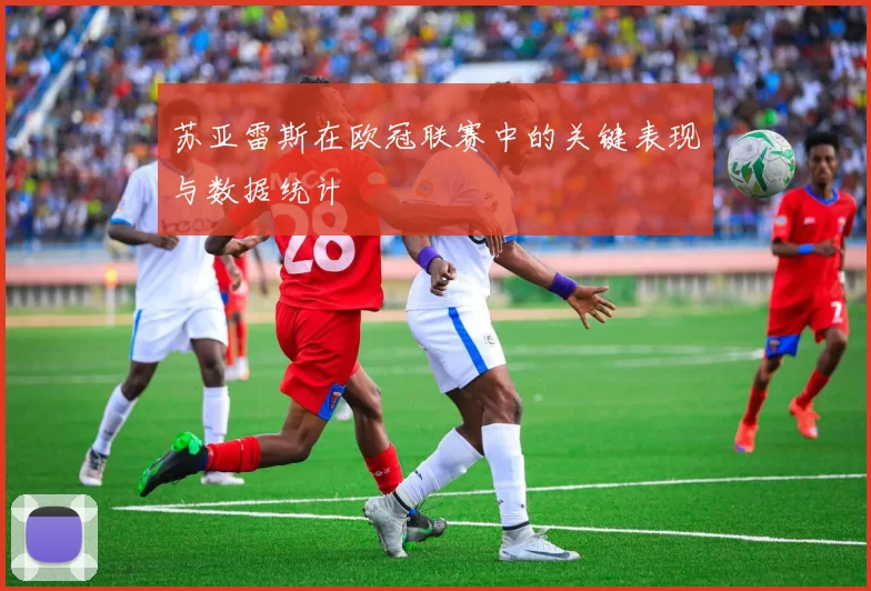 苏亚雷斯在欧冠联赛中的关键表现与数据统计