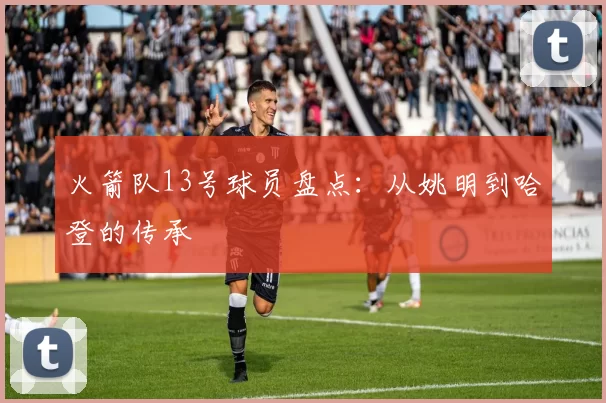 火箭队13号球员盘点：从姚明到哈登的传承