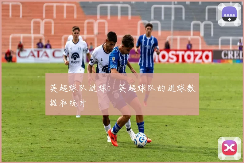 英超球队进球：英超球队的进球数据和统计