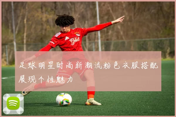 足球明星时尚新潮流粉色衣服搭配展现个性魅力