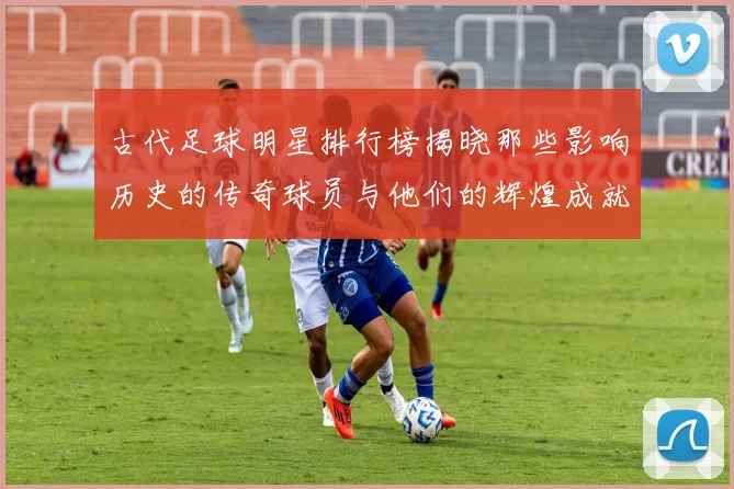 古代足球明星排行榜揭晓那些影响历史的传奇球员与他们的辉煌成就