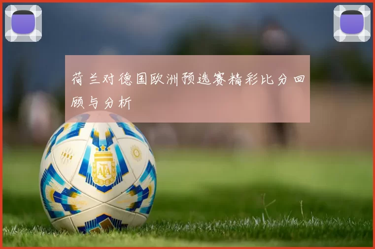 荷兰对德国欧洲预选赛精彩比分回顾与分析