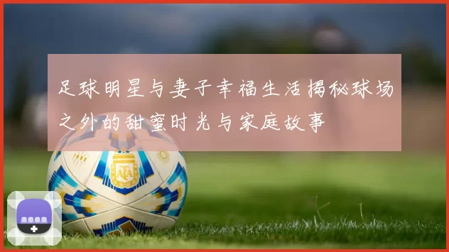 足球明星与妻子幸福生活揭秘球场之外的甜蜜时光与家庭故事