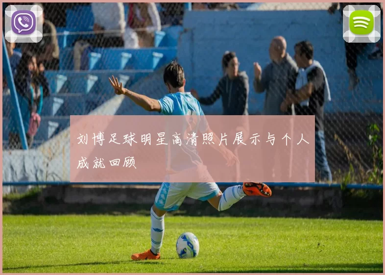 刘博足球明星高清照片展示与个人成就回顾