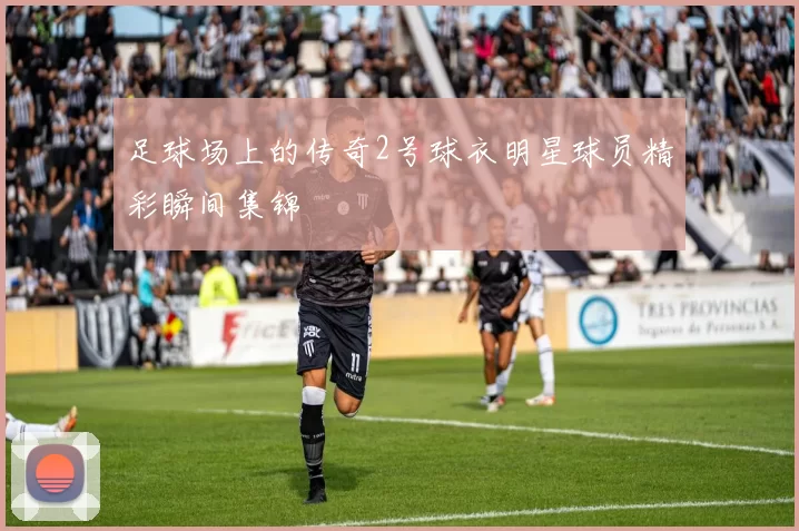 足球场上的传奇2号球衣明星球员精彩瞬间集锦