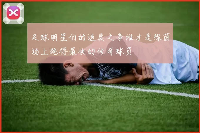 足球明星们的速度之争谁才是绿茵场上跑得最快的传奇球员