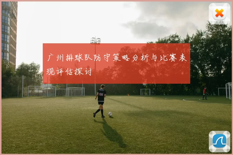 广州排球队防守策略分析与比赛表现评估探讨