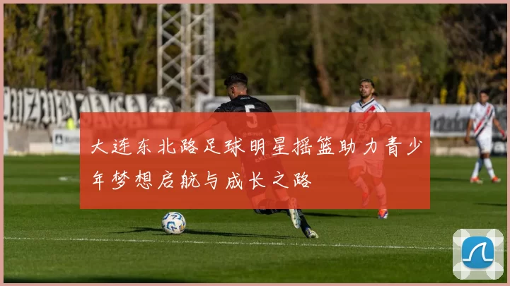 大连东北路足球明星摇篮助力青少年梦想启航与成长之路