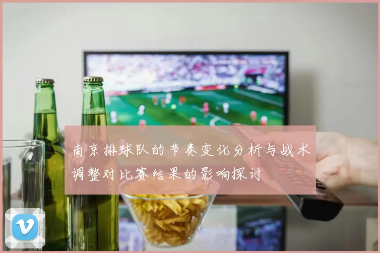 南京排球队的节奏变化分析与战术调整对比赛结果的影响探讨