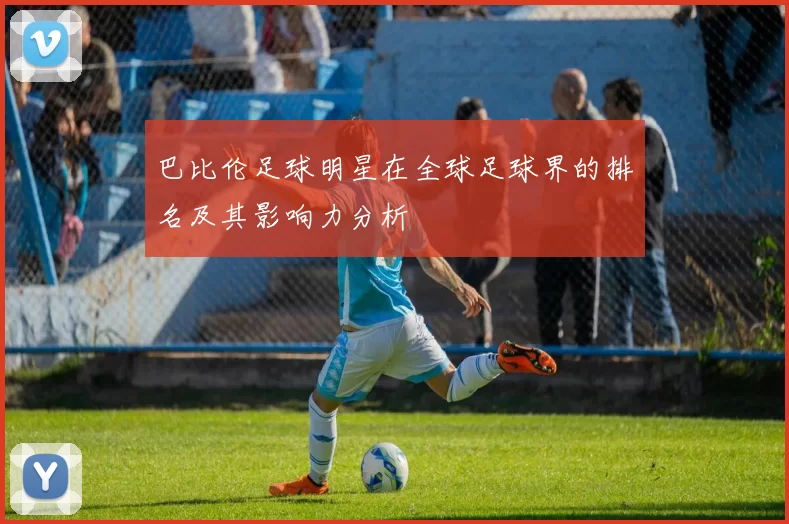 巴比伦足球明星在全球足球界的排名及其影响力分析