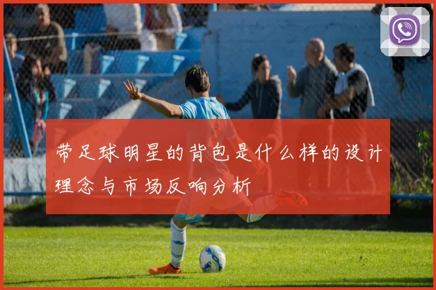 带足球明星的背包是什么样的设计理念与市场反响分析