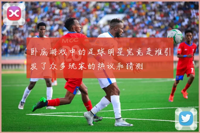 卧底游戏中的足球明星究竟是谁引发了众多玩家的热议和猜测