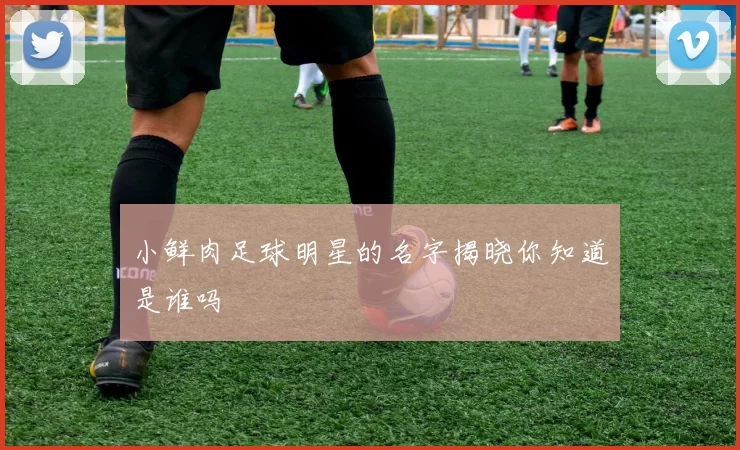 小鲜肉足球明星的名字揭晓你知道是谁吗