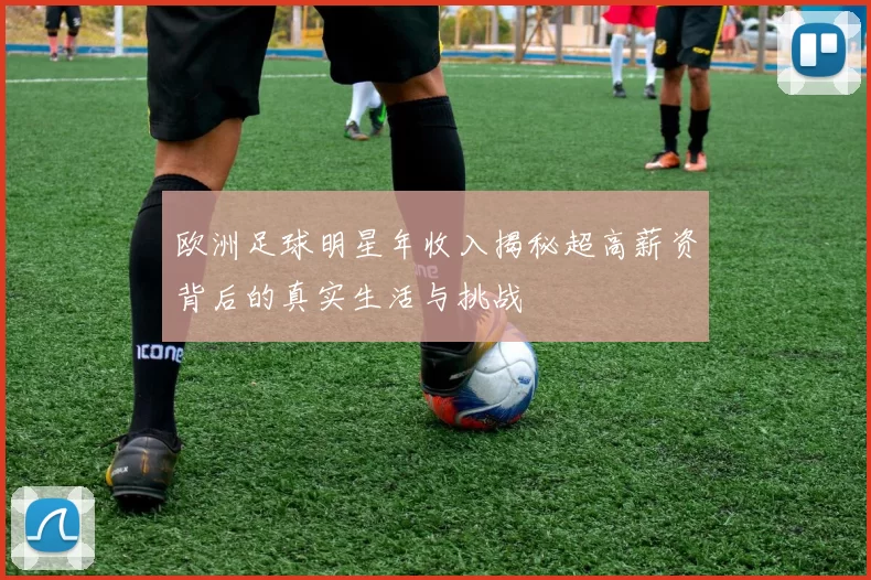 欧洲足球明星年收入揭秘超高薪资背后的真实生活与挑战