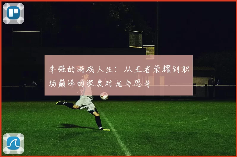 李强的游戏人生：从王者荣耀到职场巅峰的深度对话与思考