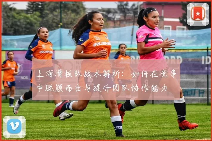 上海滑板队战术解析：如何在竞争中脱颖而出与提升团队协作能力