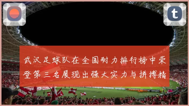 武汉足球队在全国耐力排行榜中荣登第三名展现出强大实力与拼搏精神