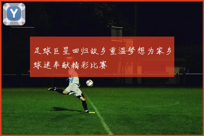 足球巨星回归故乡重温梦想为家乡球迷奉献精彩比赛