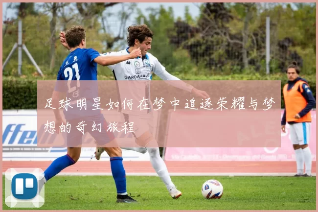 足球明星如何在梦中追逐荣耀与梦想的奇幻旅程