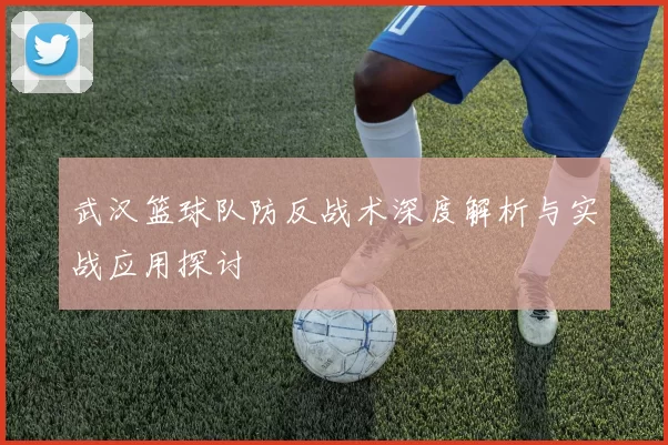 武汉篮球队防反战术深度解析与实战应用探讨