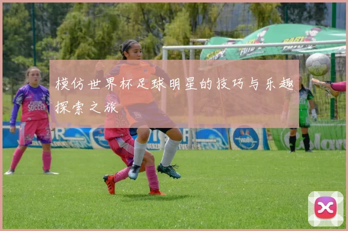 模仿世界杯足球明星的技巧与乐趣探索之旅