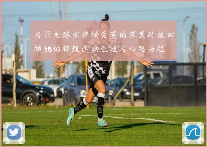 与羽毛球女将杨秀英的深度对话回顾她的辉煌运动生涯与心路历程