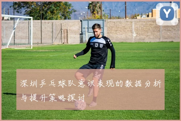 深圳乒乓球队意识表现的数据分析与提升策略探讨