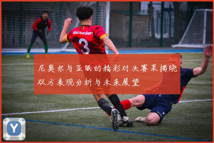 尼奥尔与亚眠的精彩对决赛果揭晓双方表现分析与未来展望