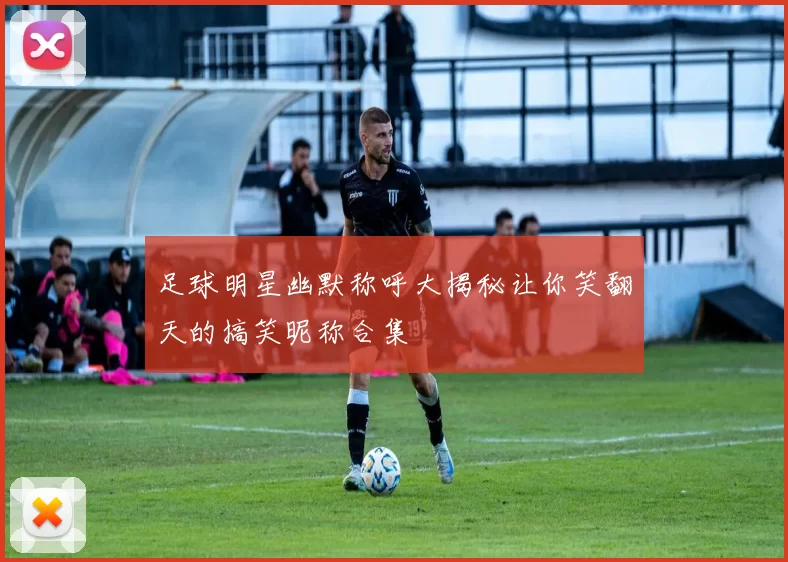 足球明星幽默称呼大揭秘让你笑翻天的搞笑昵称合集