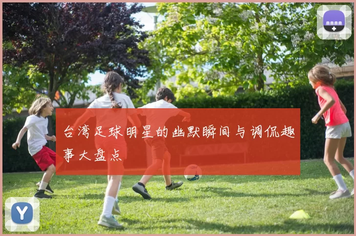 台湾足球明星的幽默瞬间与调侃趣事大盘点