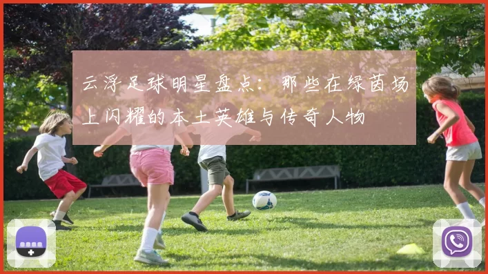 云浮足球明星盘点：那些在绿茵场上闪耀的本土英雄与传奇人物