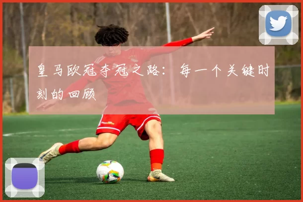 皇马欧冠夺冠之路：每一个关键时刻的回顾