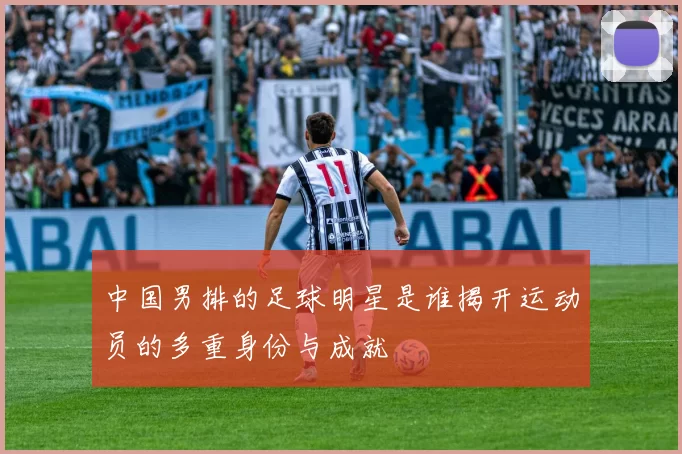 中国男排的足球明星是谁揭开运动员的多重身份与成就