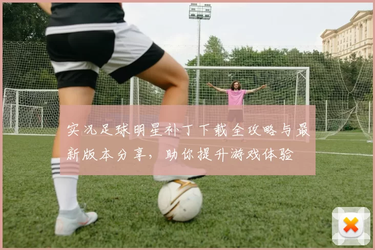 实况足球明星补丁下载全攻略与最新版本分享，助你提升游戏体验