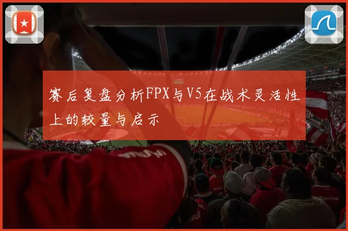 赛后复盘分析FPX与V5在战术灵活性上的较量与启示