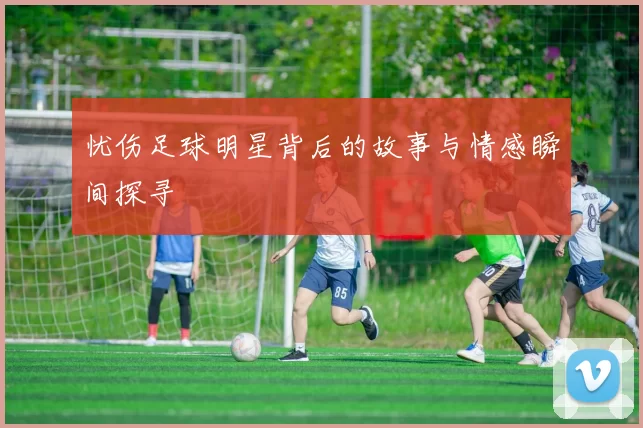 忧伤足球明星背后的故事与情感瞬间探寻