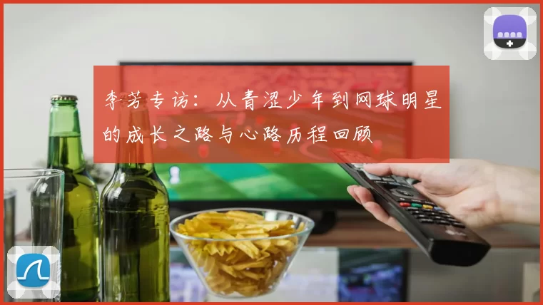李芳专访：从青涩少年到网球明星的成长之路与心路历程回顾
