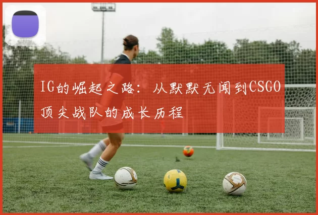 IG的崛起之路：从默默无闻到CSGO顶尖战队的成长历程