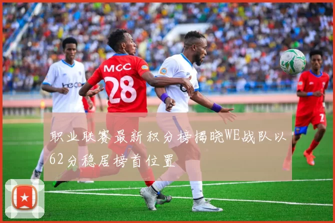 职业联赛最新积分榜揭晓WE战队以62分稳居榜首位置