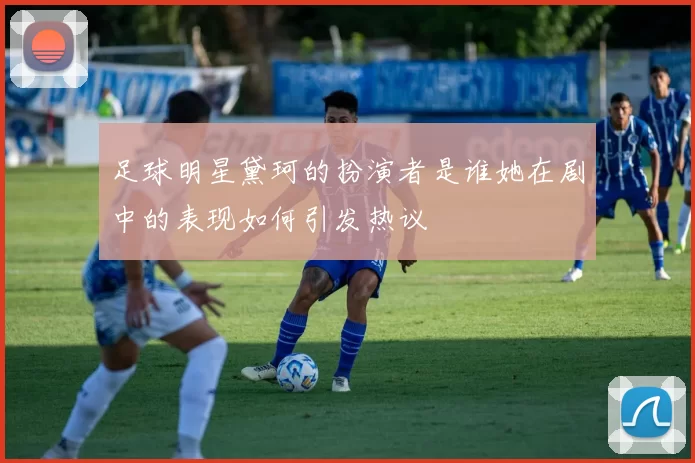 足球明星黛珂的扮演者是谁她在剧中的表现如何引发热议