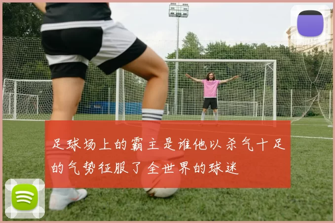 足球场上的霸主是谁他以杀气十足的气势征服了全世界的球迷